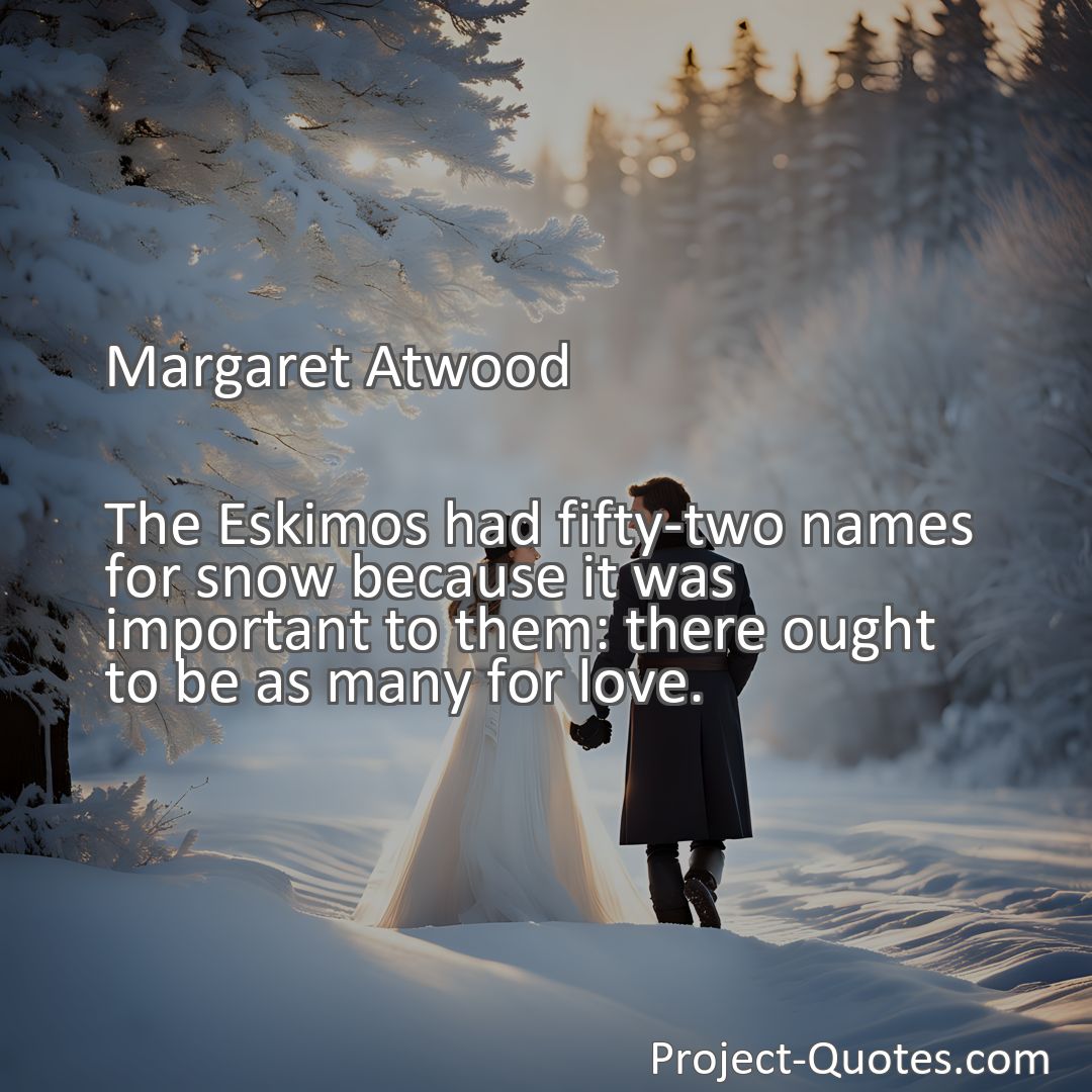 Freely Shareable Quote Image The Eskimos had fifty-two names for snow because it was important to them: there ought to be as many for love.