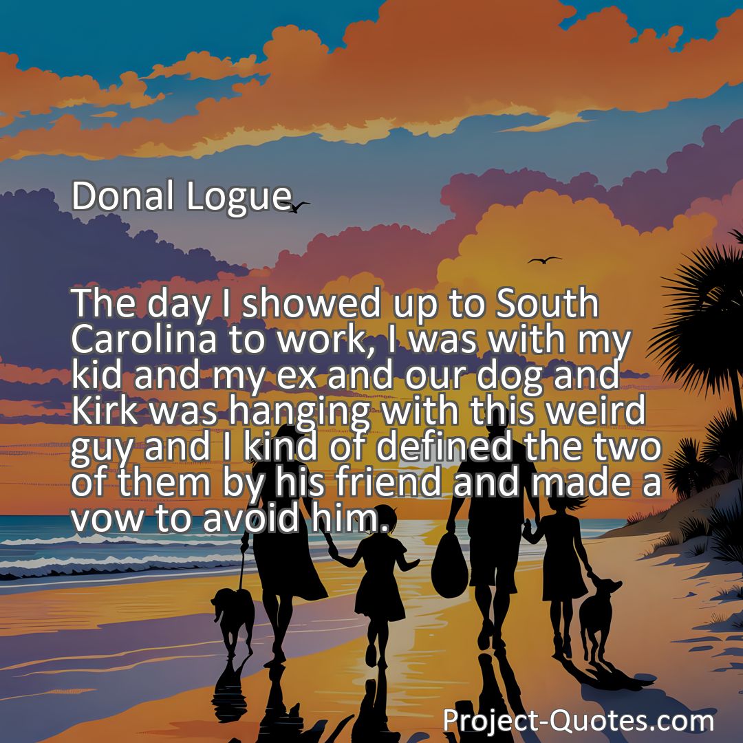 Freely Shareable Quote Image The day I showed up to South Carolina to work, I was with my kid and my ex and our dog and Kirk was hanging with this weird guy and I kind of defined the two of them by his friend and made a vow to avoid him.