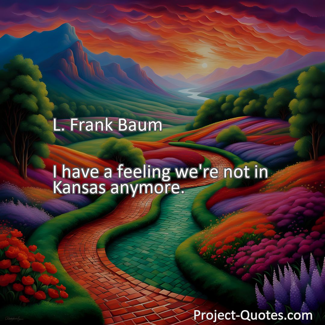 Freely Shareable Quote Image I have a feeling we're not in Kansas anymore.