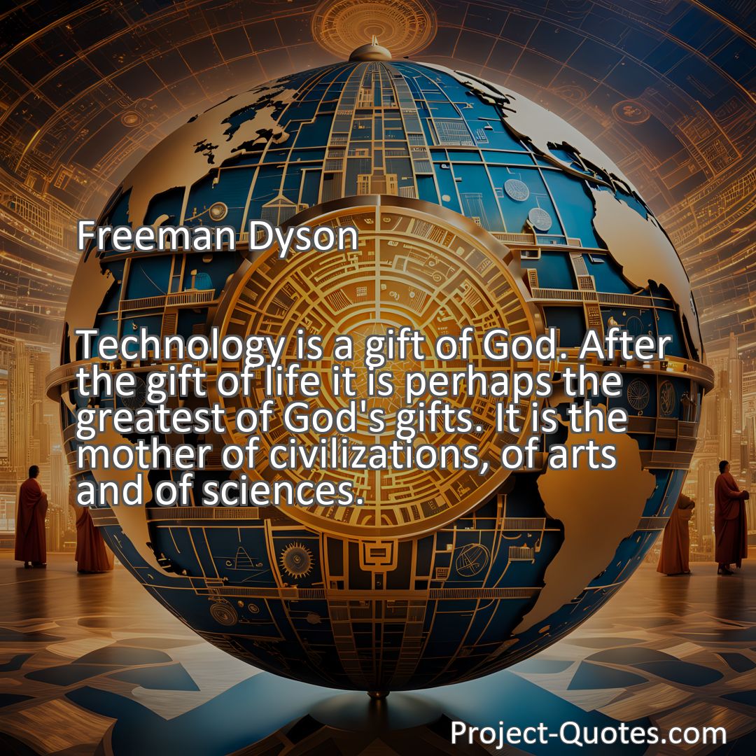 Freely Shareable Quote Image Technology is a gift of God. After the gift of life it is perhaps the greatest of God's gifts. It is the mother of civilizations, of arts and of sciences.
