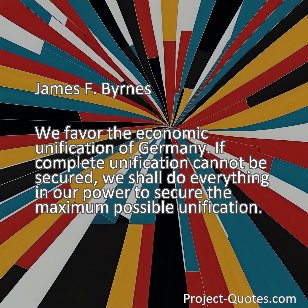 Freely Shareable Quote Image We favor the economic unification of Germany. If complete unification cannot be secured, we shall do everything in our power to secure the maximum possible unification.