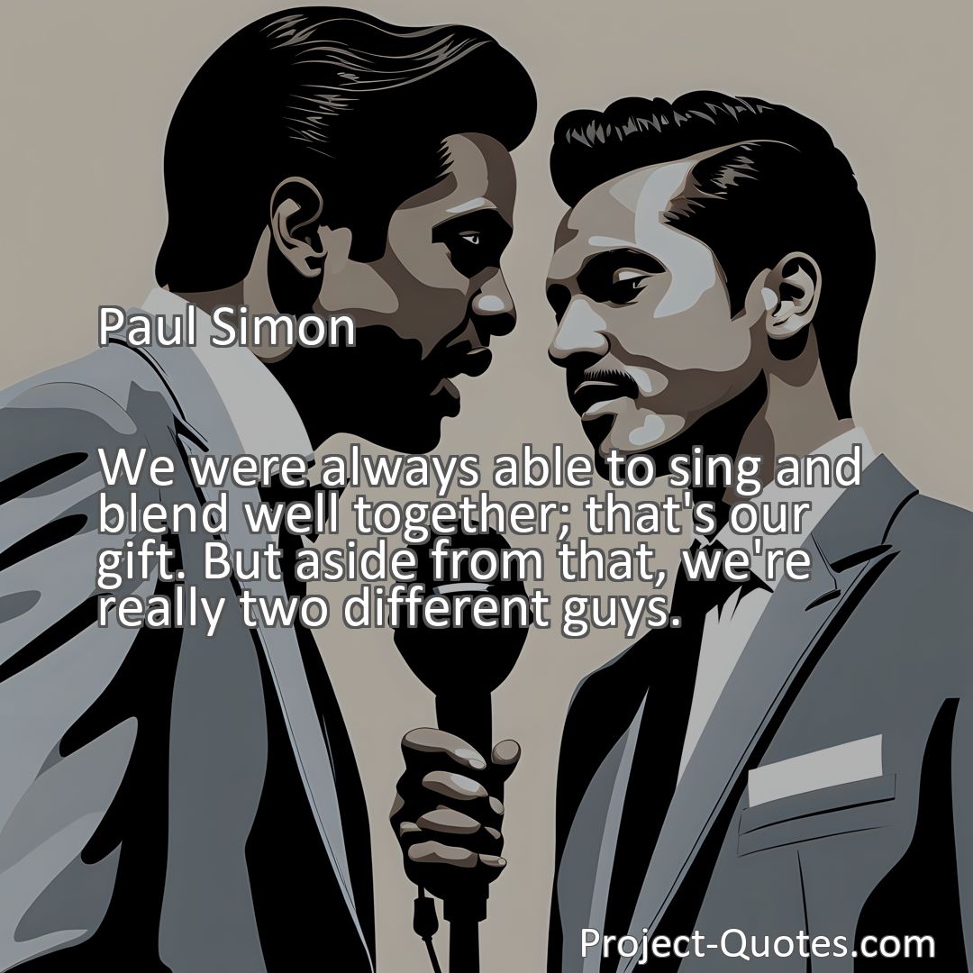 Freely Shareable Quote Image We were always able to sing and blend well together; that's our gift. But aside from that, we're really two different guys.