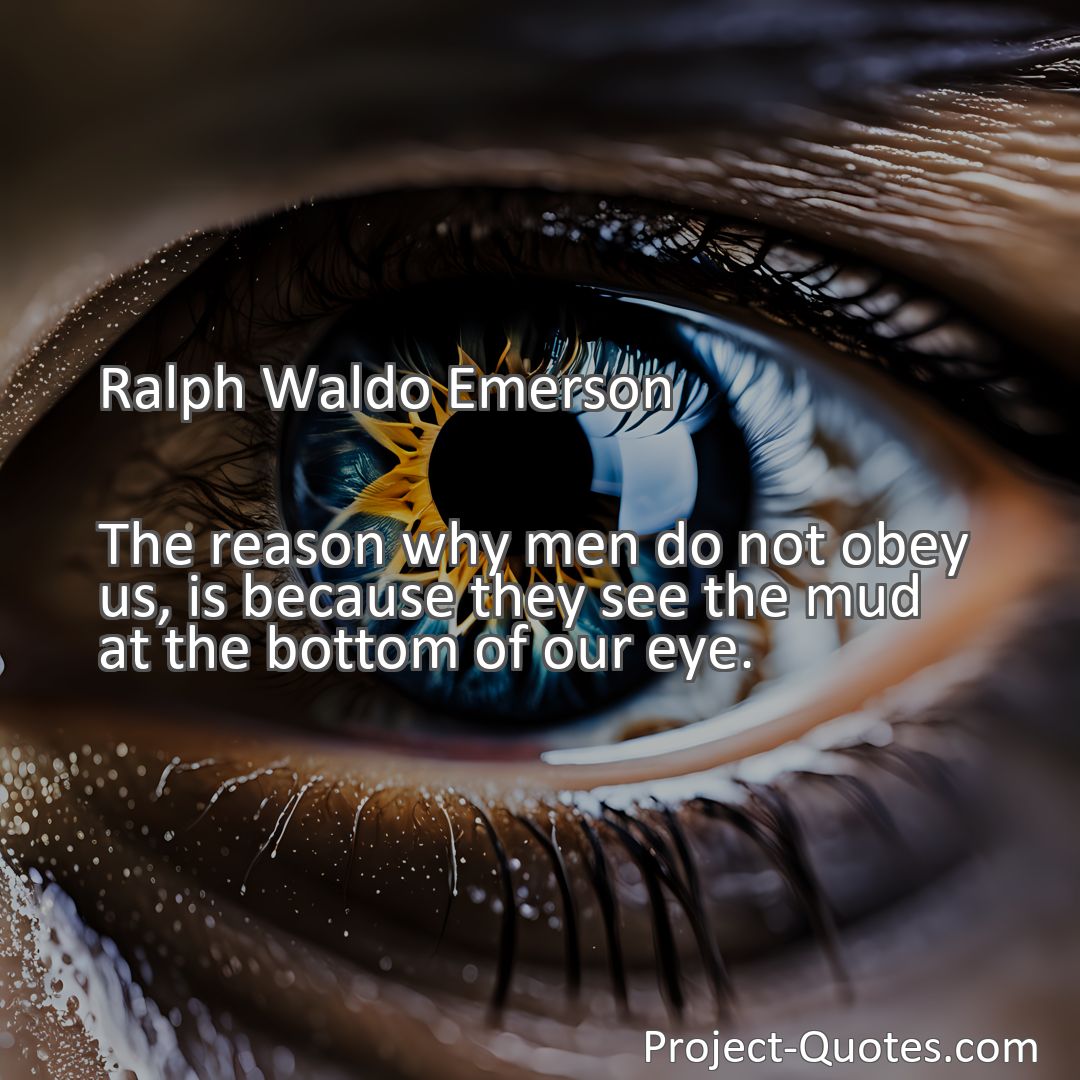 Freely Shareable Quote Image The reason why men do not obey us, is because they see the mud at the bottom of our eye.