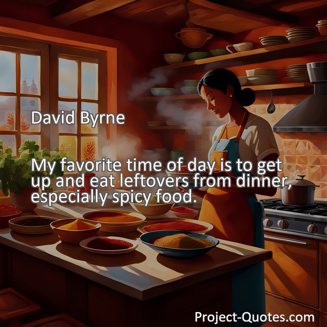 Freely Shareable Quote Image My favorite time of day is to get up and eat leftovers from dinner, especially spicy food.