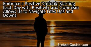 Embrace a Positive Outlook: Starting each day with positivity and optimism allows us to navigate life's ups and downs. By adopting a positive mindset