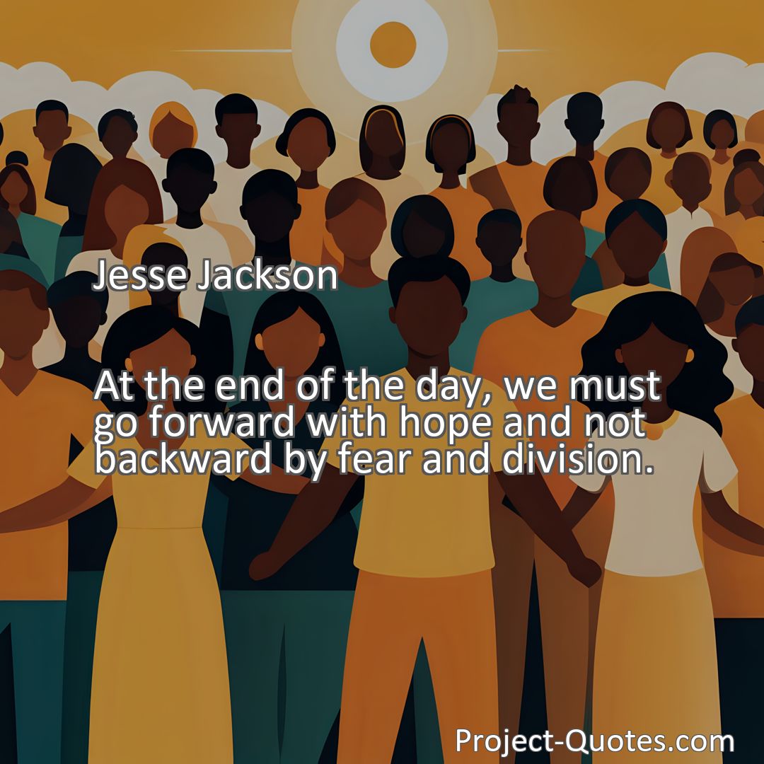 Freely Shareable Quote Image At the end of the day, we must go forward with hope and not backward by fear and division.