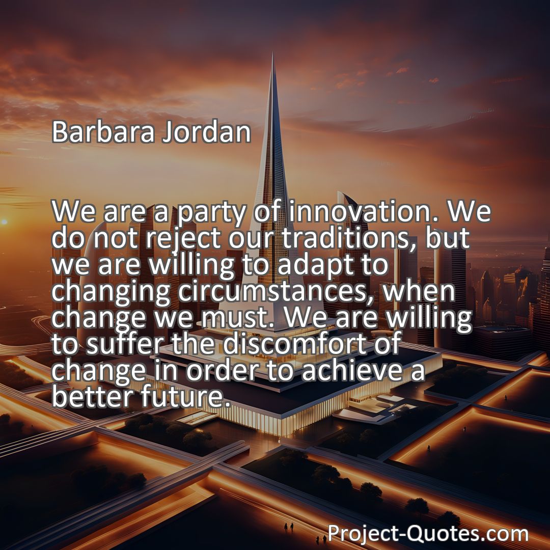 Freely Shareable Quote Image We are a party of innovation. We do not reject our traditions, but we are willing to adapt to changing circumstances, when change we must. We are willing to suffer the discomfort of change in order to achieve a better future.