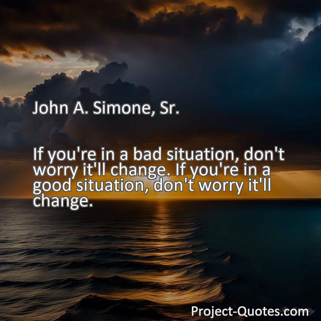 Freely Shareable Quote Image If you're in a bad situation, don't worry it'll change. If you're in a good situation, don't worry it'll change.