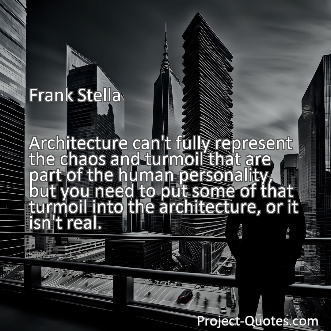 Freely Shareable Quote Image Architecture can't fully represent the chaos and turmoil that are part of the human personality, but you need to put some of that turmoil into the architecture, or it isn't real.