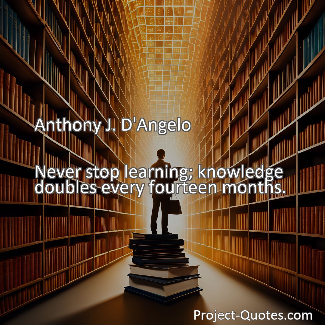 Freely Shareable Quote Image Never stop learning; knowledge doubles every fourteen months.