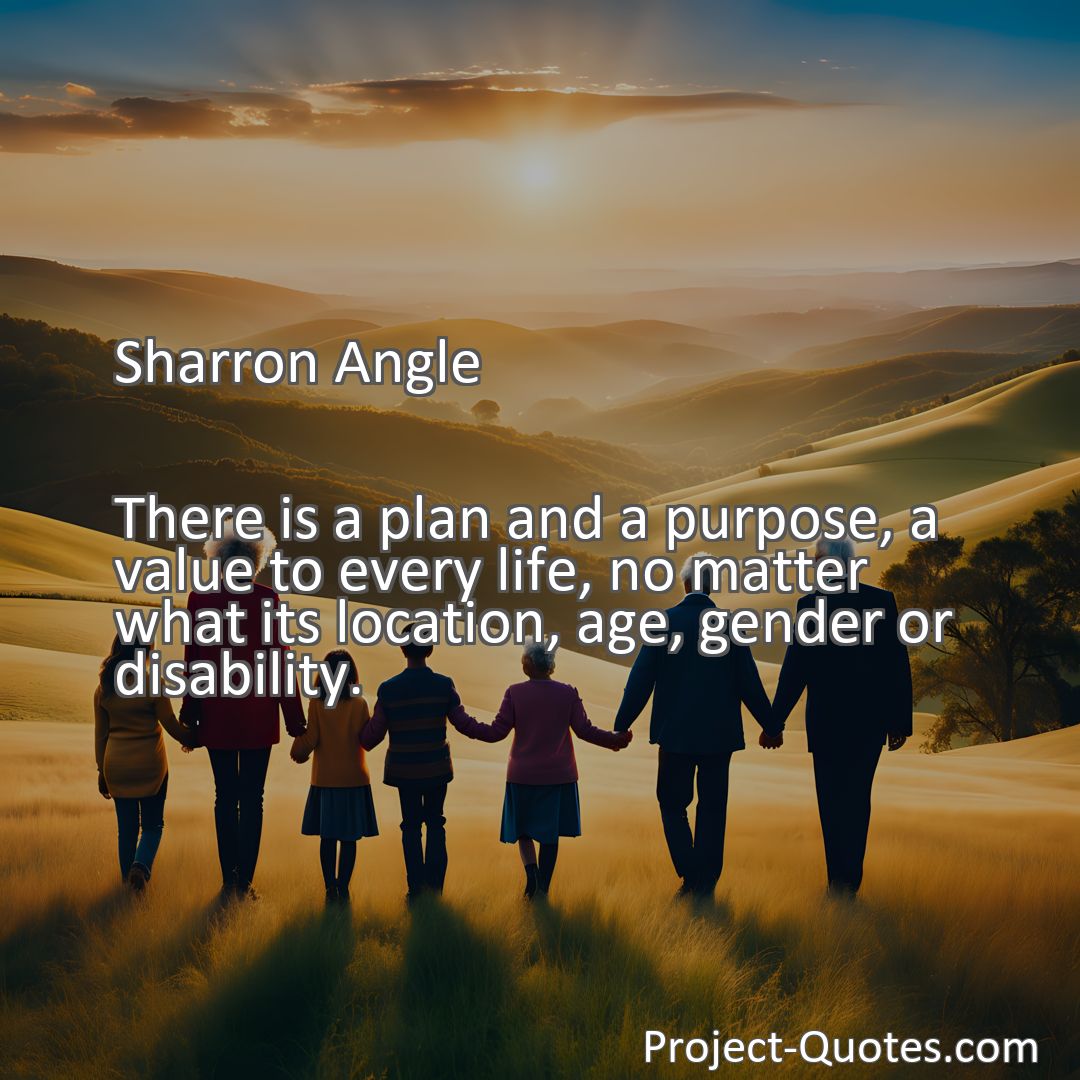 Freely Shareable Quote Image There is a plan and a purpose, a value to every life, no matter what its location, age, gender or disability.