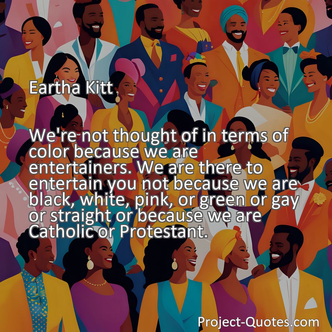 Freely Shareable Quote Image We're not thought of in terms of color because we are entertainers. We are there to entertain you not because we are black, white, pink, or green or gay or straight or because we are Catholic or Protestant.