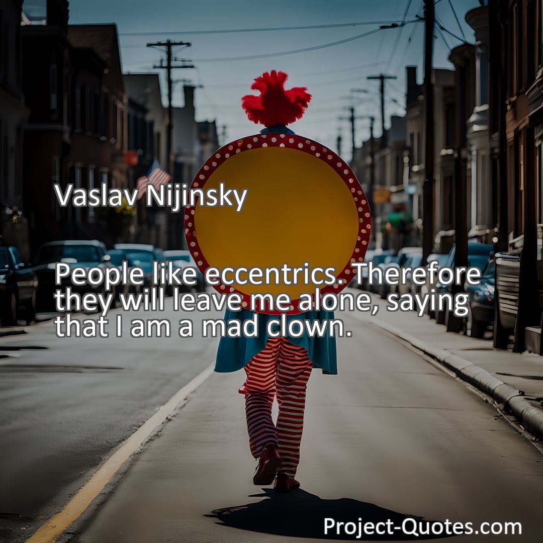 Freely Shareable Quote Image People like eccentrics. Therefore they will leave me alone, saying that I am a mad clown.