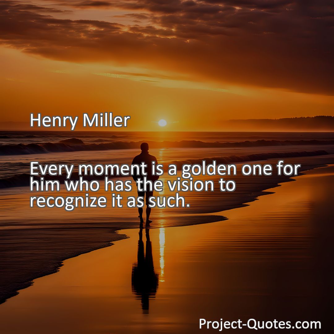 Freely Shareable Quote Image Every moment is a golden one for him who has the vision to recognize it as such.