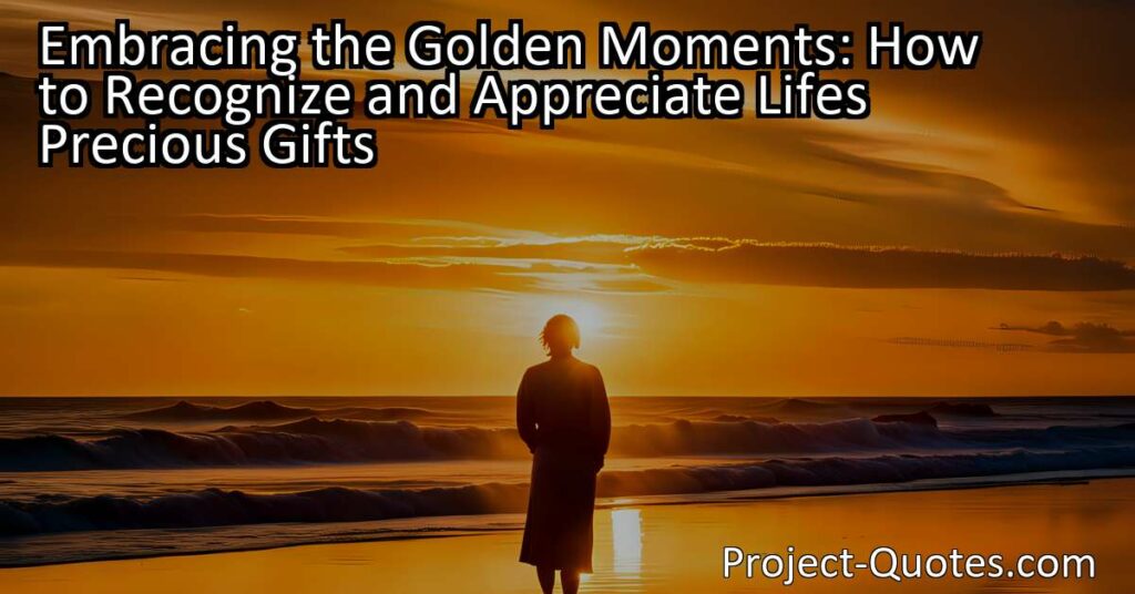 Embracing the Golden Moments: How to Recognize and Appreciate Life's Precious Gifts teaches us to slow down and appreciate the small