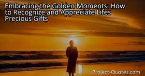 Embracing the Golden Moments: How to Recognize and Appreciate Life's Precious Gifts teaches us to slow down and appreciate the small