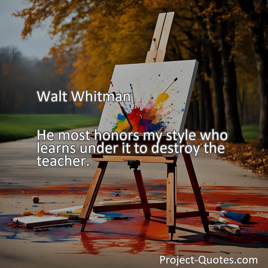 Freely Shareable Quote Image He most honors my style who learns under it to destroy the teacher.