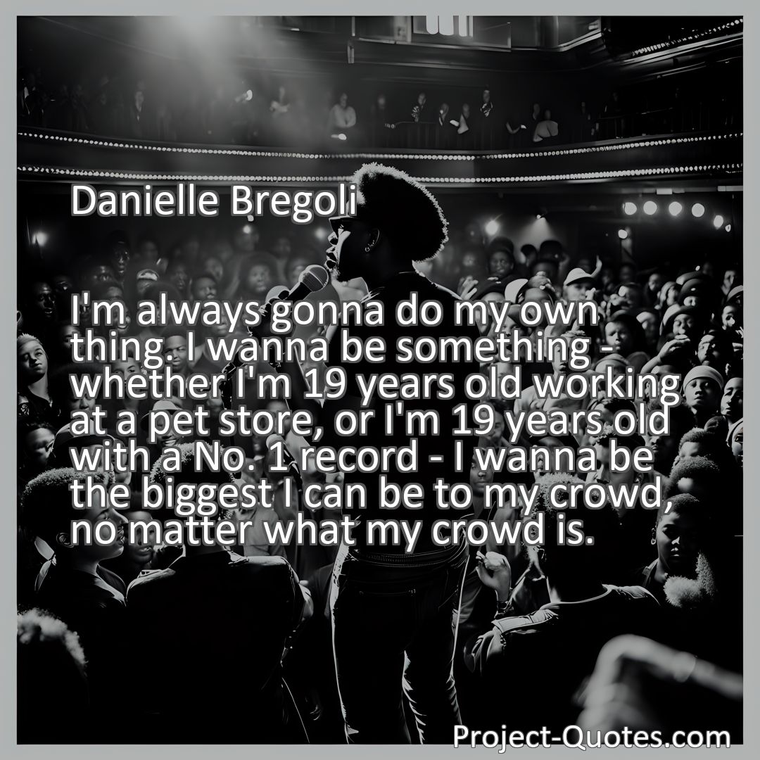 Freely Shareable Quote Image I'm always gonna do my own thing. I wanna be something - whether I'm 19 years old working at a pet store, or I'm 19 years old with a No. 1 record - I wanna be the biggest I can be to my crowd, no matter what my crowd is.