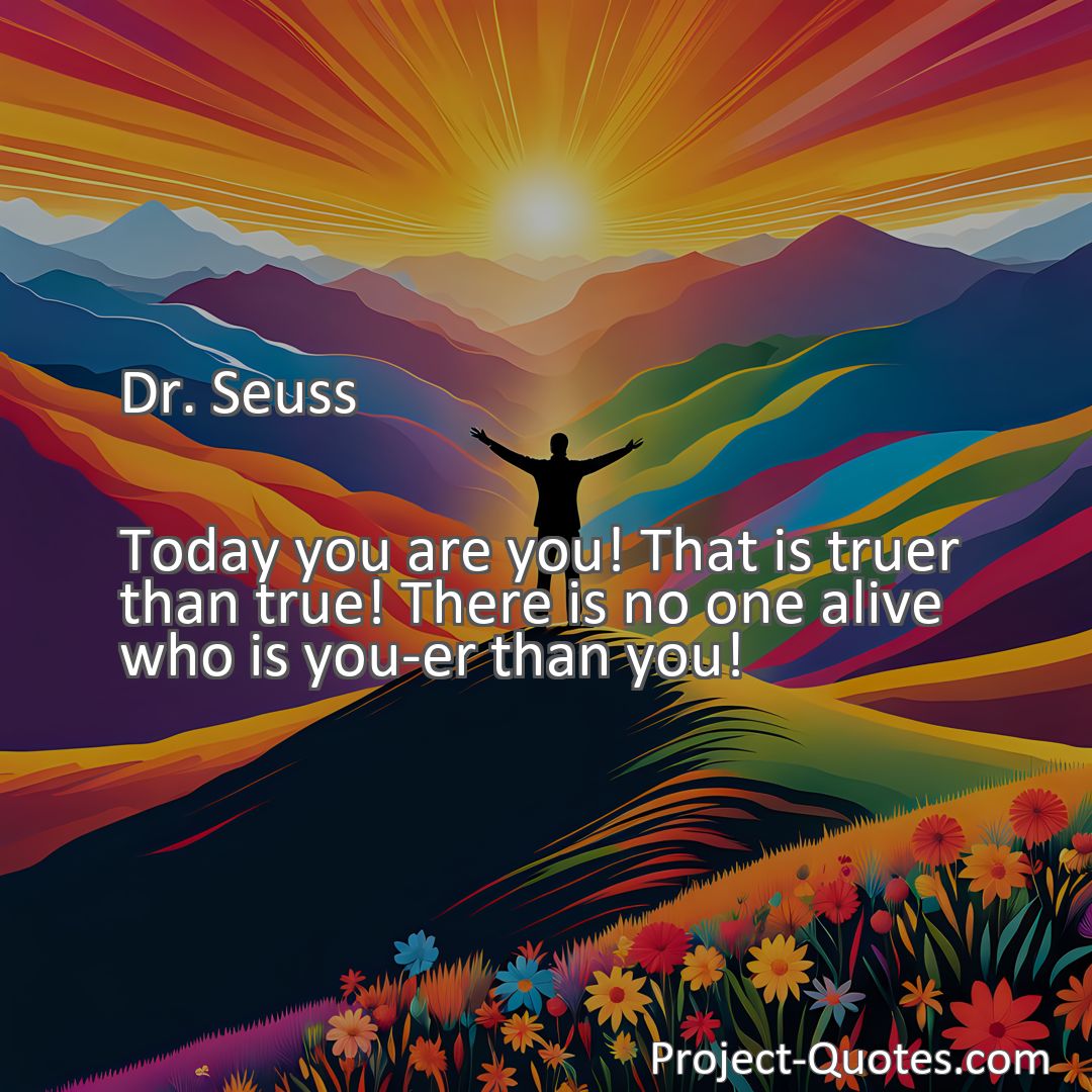 Freely Shareable Quote Image Today you are you! That is truer than true! There is no one alive who is you-er than you!