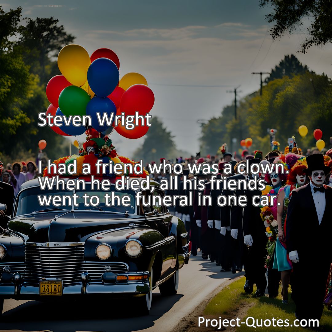 Freely Shareable Quote Image I had a friend who was a clown. When he died, all his friends went to the funeral in one car.