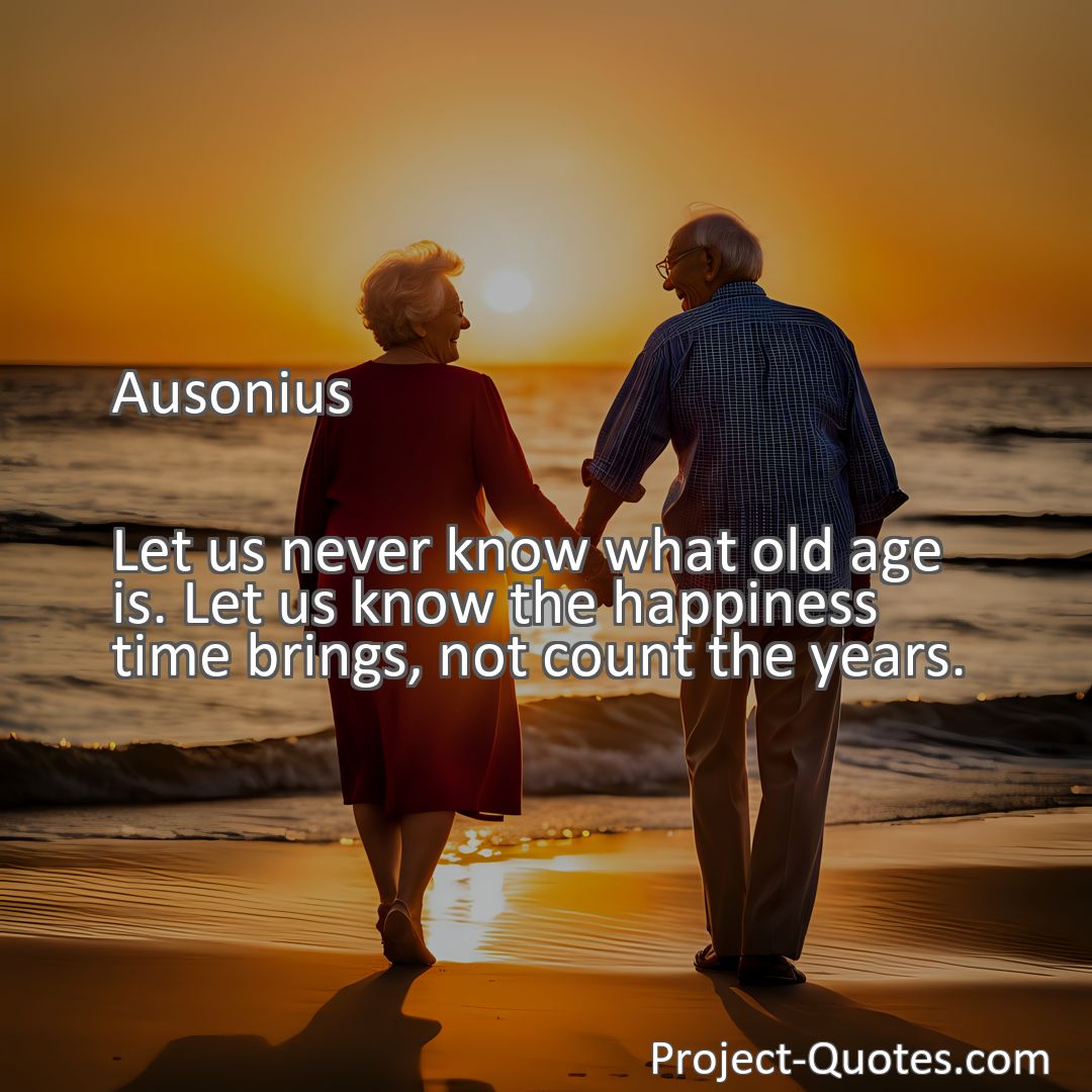 Freely Shareable Quote Image Let us never know what old age is. Let us know the happiness time brings, not count the years.