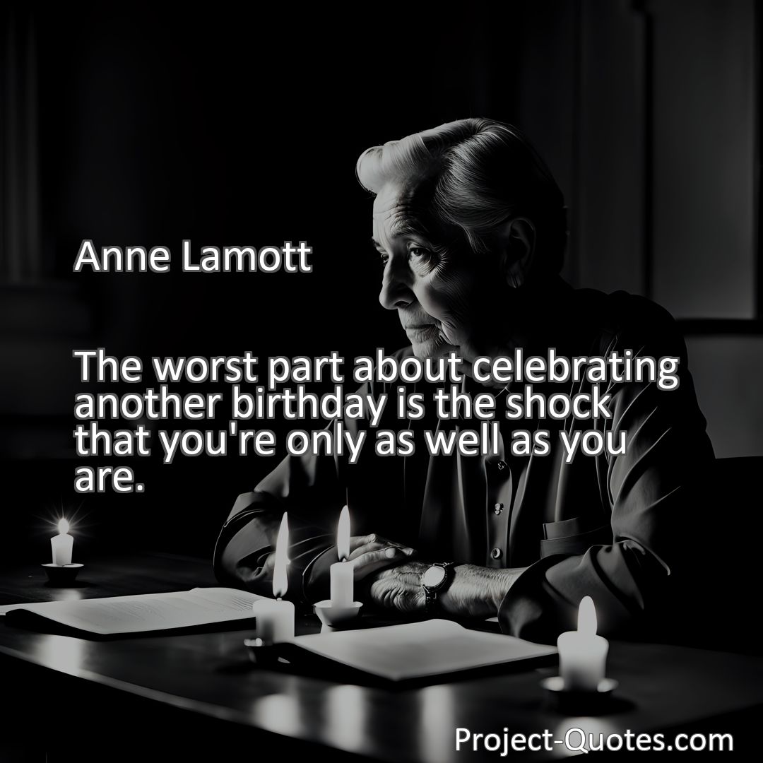 Freely Shareable Quote Image The worst part about celebrating another birthday is the shock that you're only as well as you are.