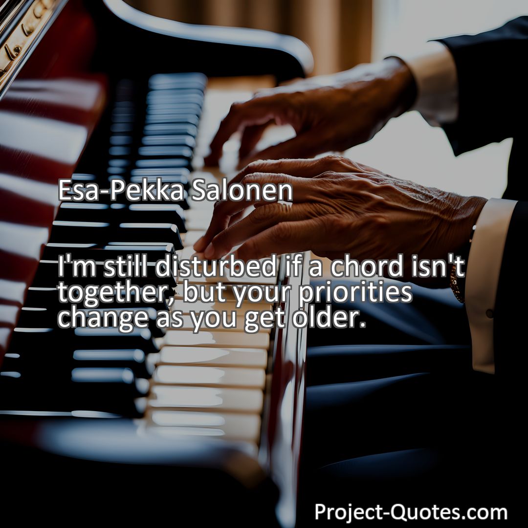 Freely Shareable Quote Image I'm still disturbed if a chord isn't together, but your priorities change as you get older.