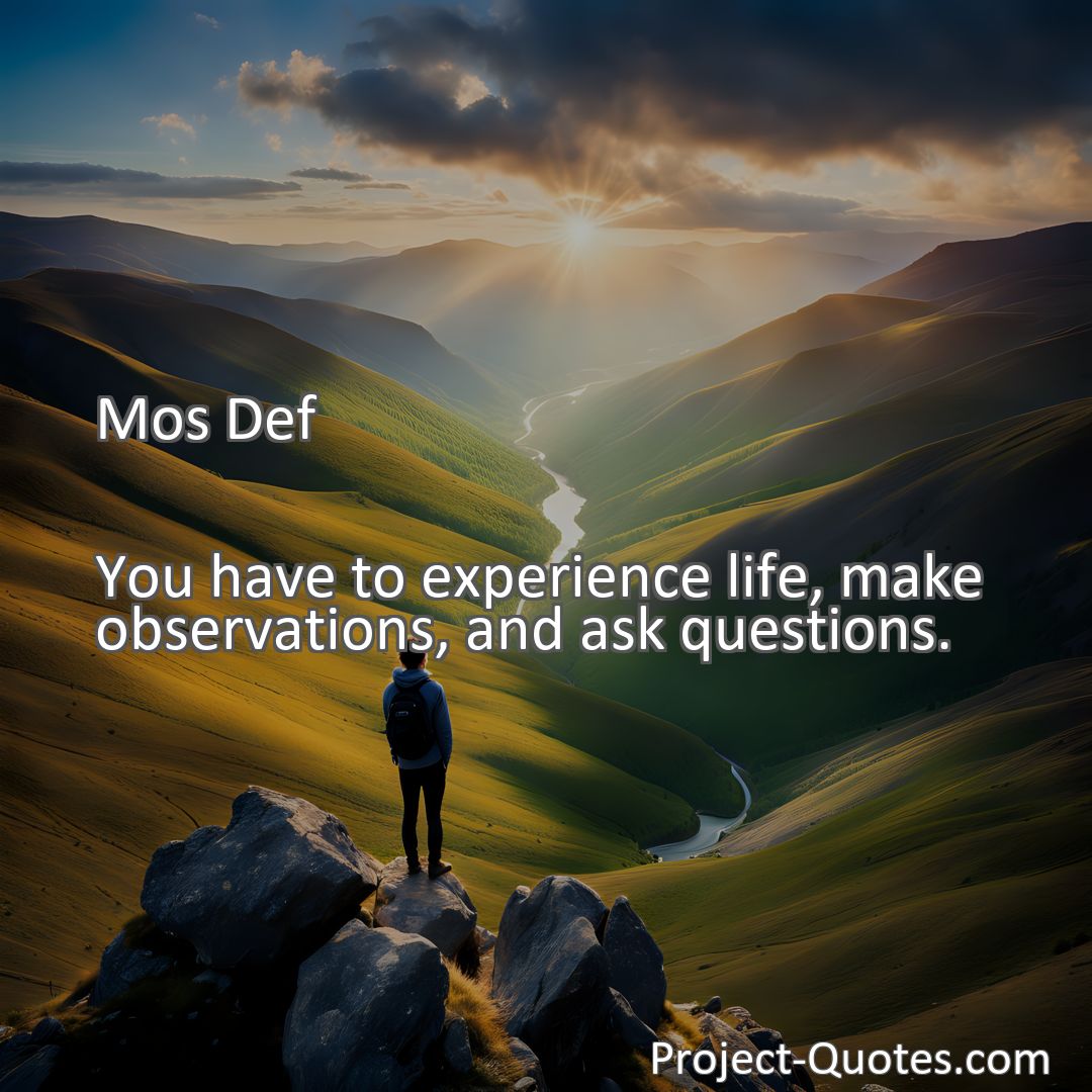 Freely Shareable Quote Image You have to experience life, make observations, and ask questions.