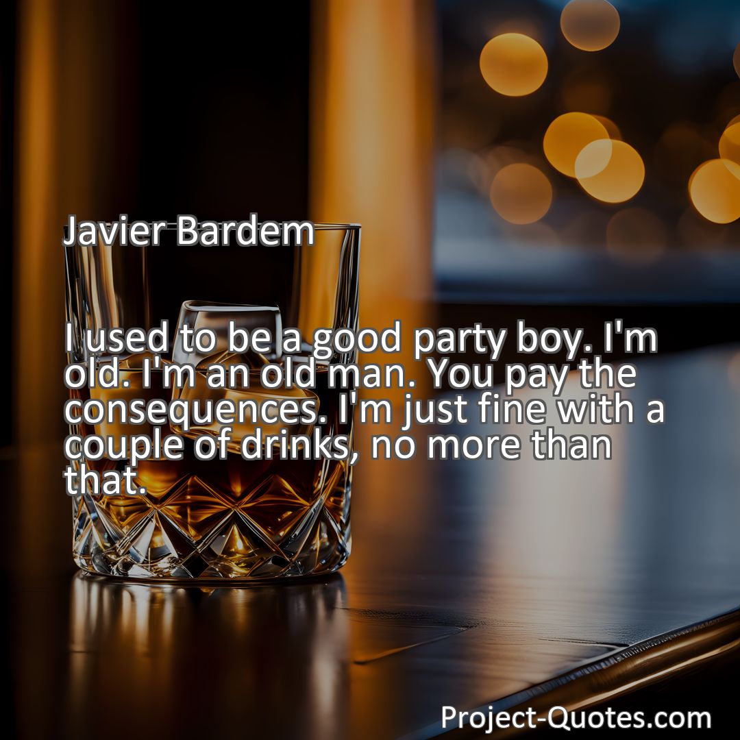 Freely Shareable Quote Image I used to be a good party boy. I'm old. I'm an old man. You pay the consequences. I'm just fine with a couple of drinks, no more than that.