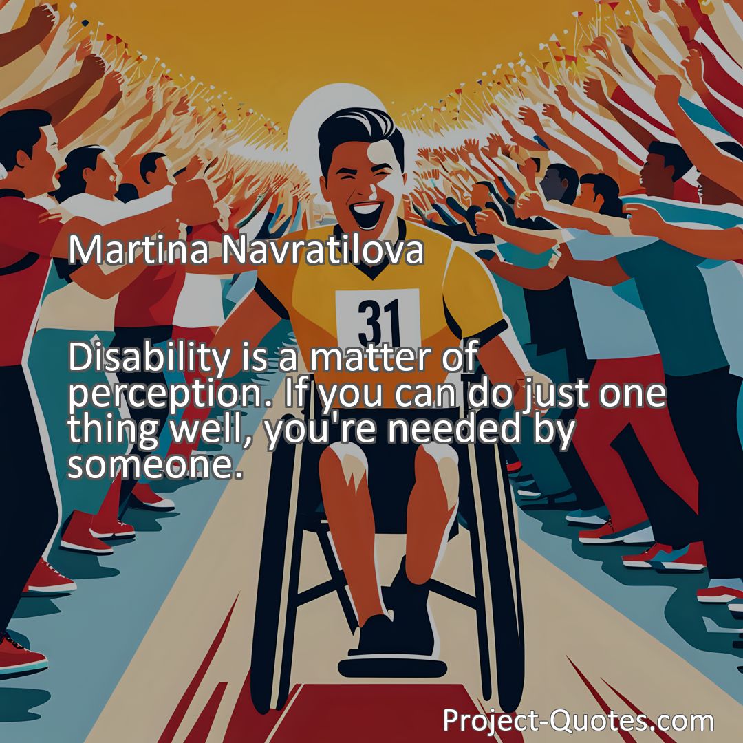 Freely Shareable Quote Image Disability is a matter of perception. If you can do just one thing well, you're needed by someone.