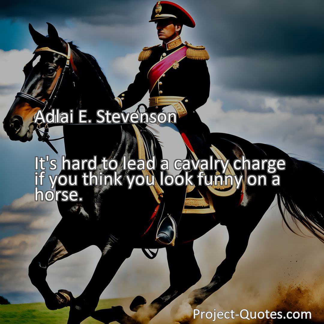 Freely Shareable Quote Image It's hard to lead a cavalry charge if you think you look funny on a horse.