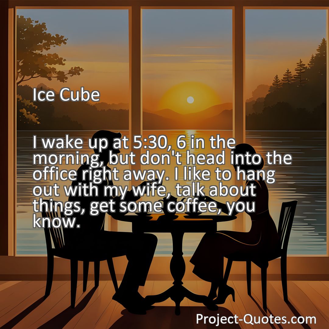 Freely Shareable Quote Image I wake up at 5:30, 6 in the morning, but don't head into the office right away. I like to hang out with my wife, talk about things, get some coffee, you know.