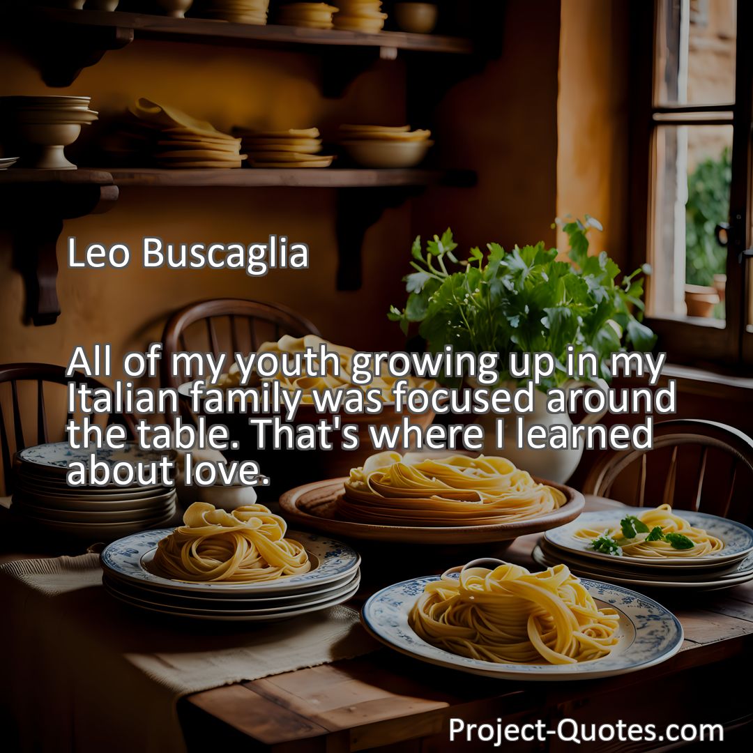 Freely Shareable Quote Image All of my youth growing up in my Italian family was focused around the table. That's where I learned about love.