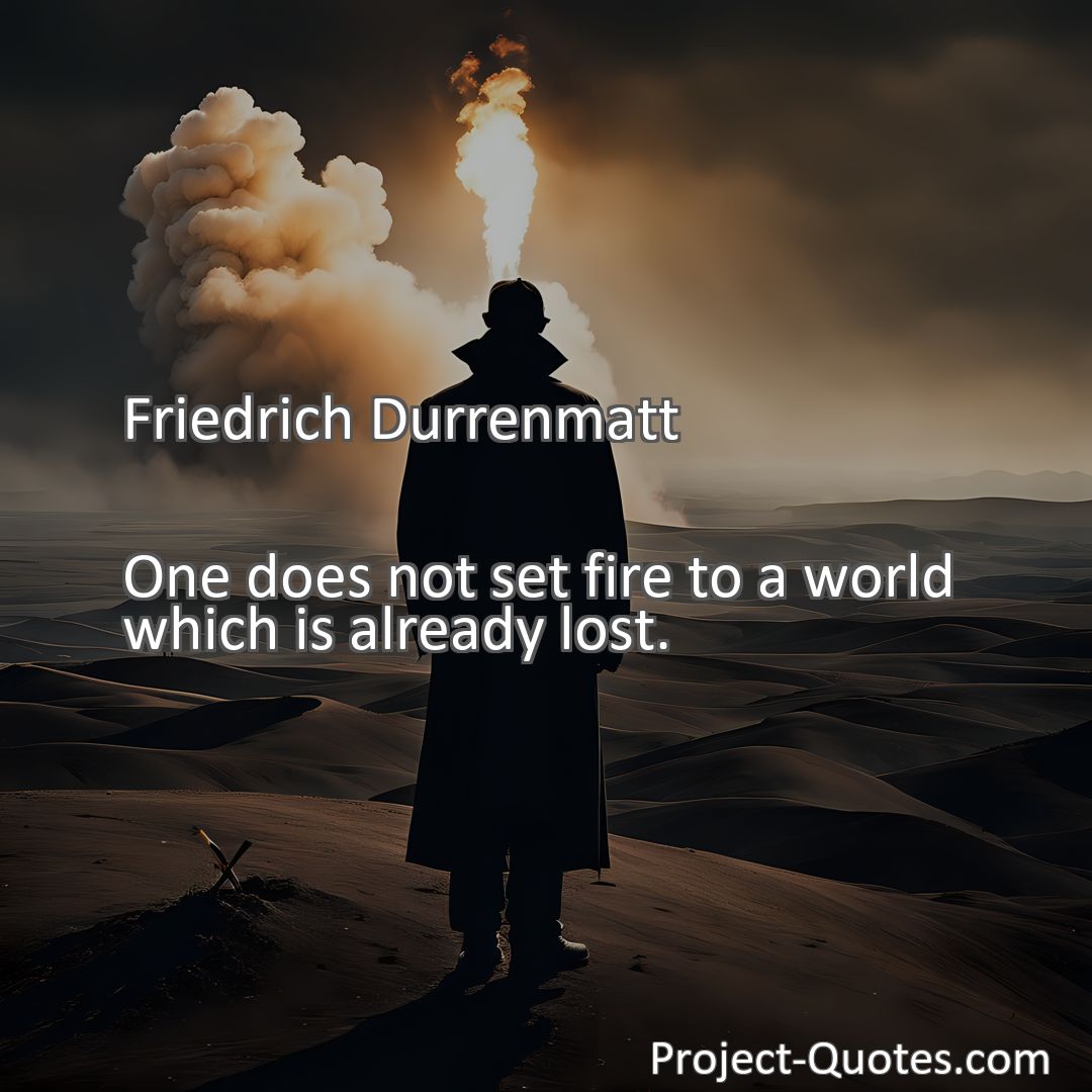 Freely Shareable Quote Image One does not set fire to a world which is already lost.