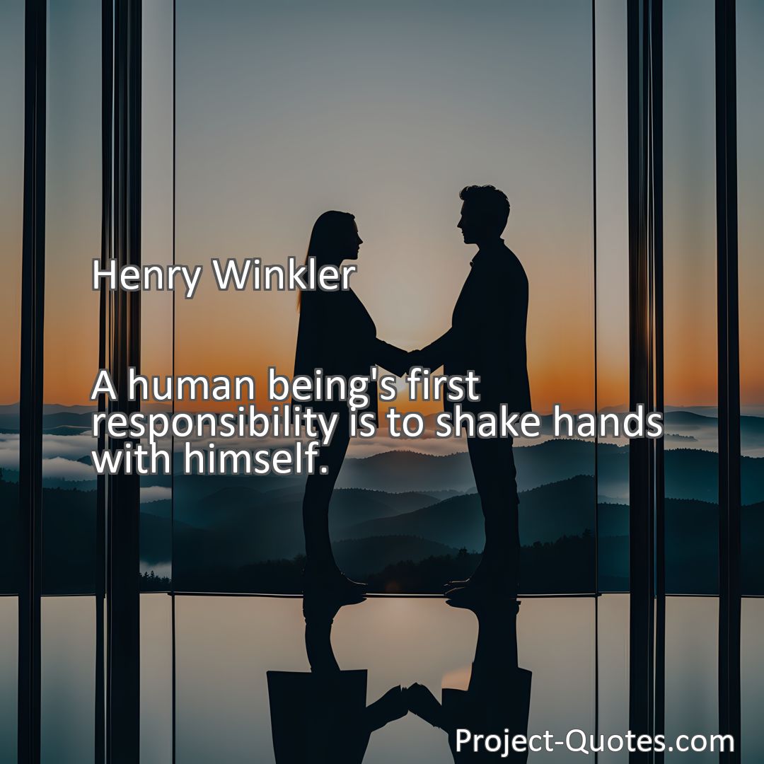Freely Shareable Quote Image A human being's first responsibility is to shake hands with himself.