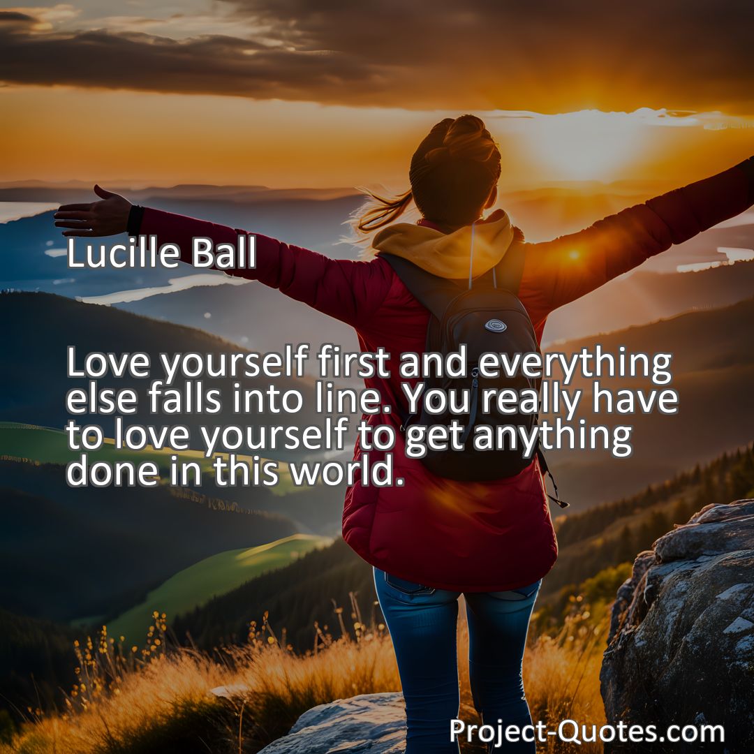 Freely Shareable Quote Image Love yourself first and everything else falls into line. You really have to love yourself to get anything done in this world.