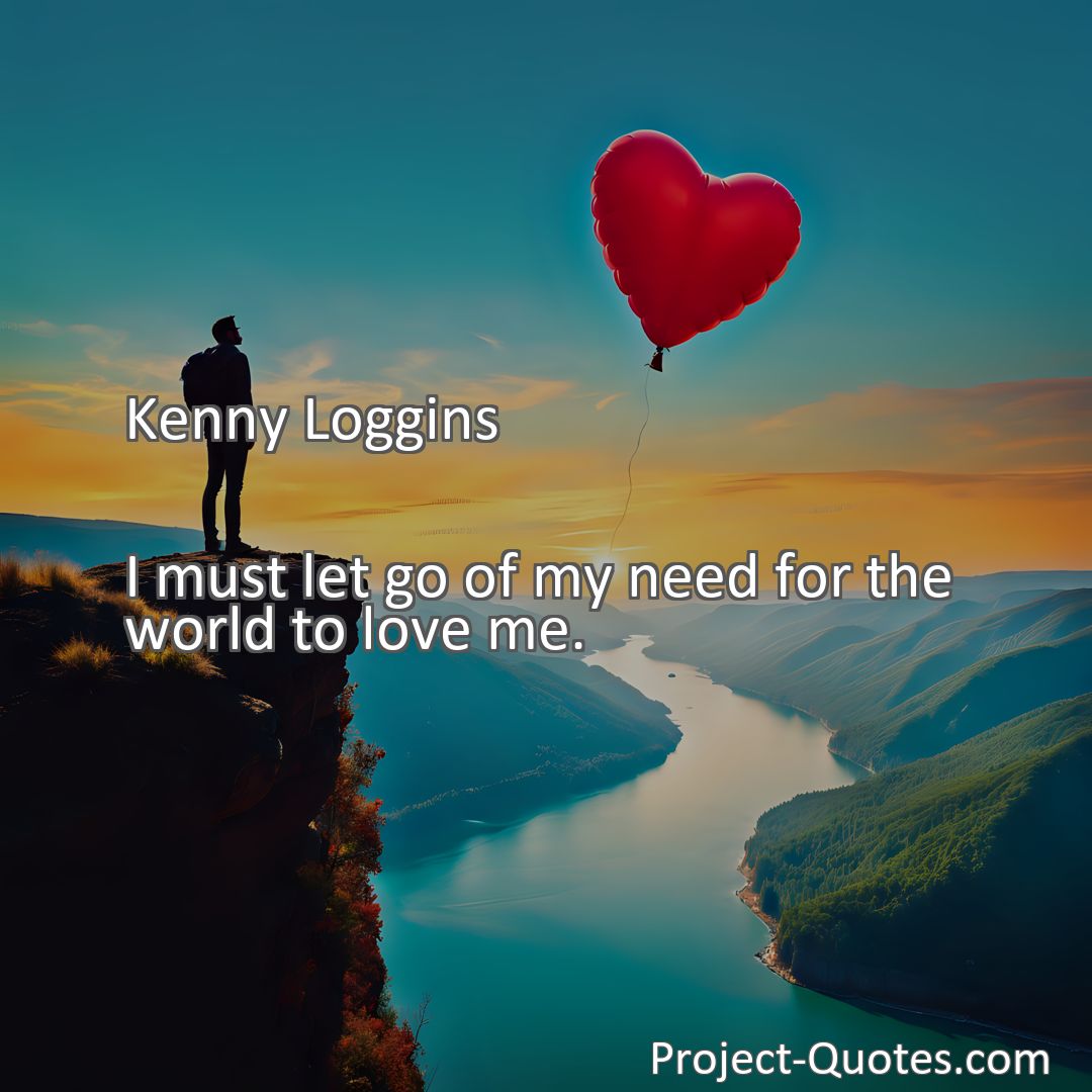 Freely Shareable Quote Image I must let go of my need for the world to love me.
