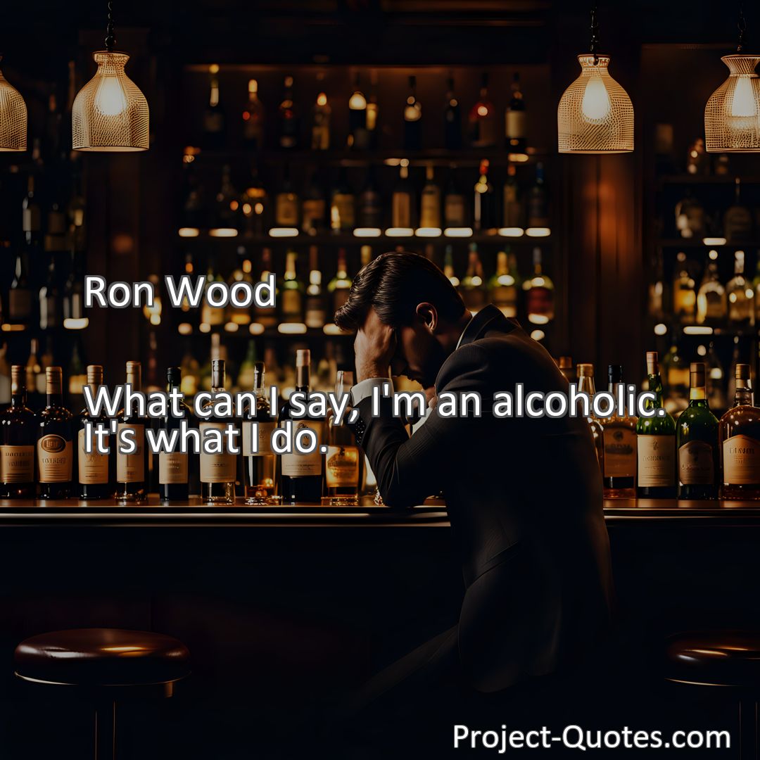 Freely Shareable Quote Image What can I say, I'm an alcoholic. It's what I do.
