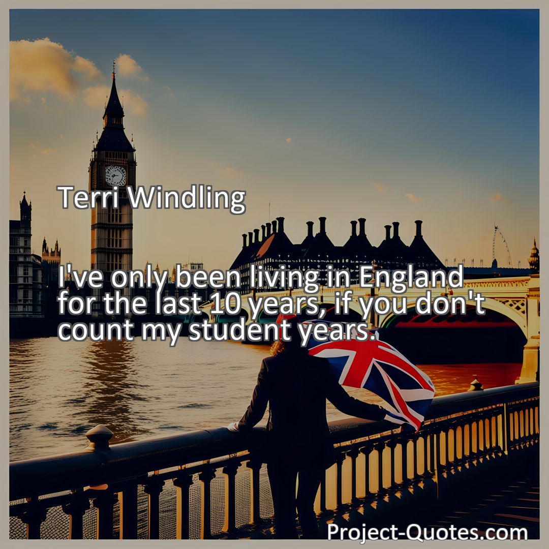 Freely Shareable Quote Image I've only been living in England for the last 10 years, if you don't count my student years.