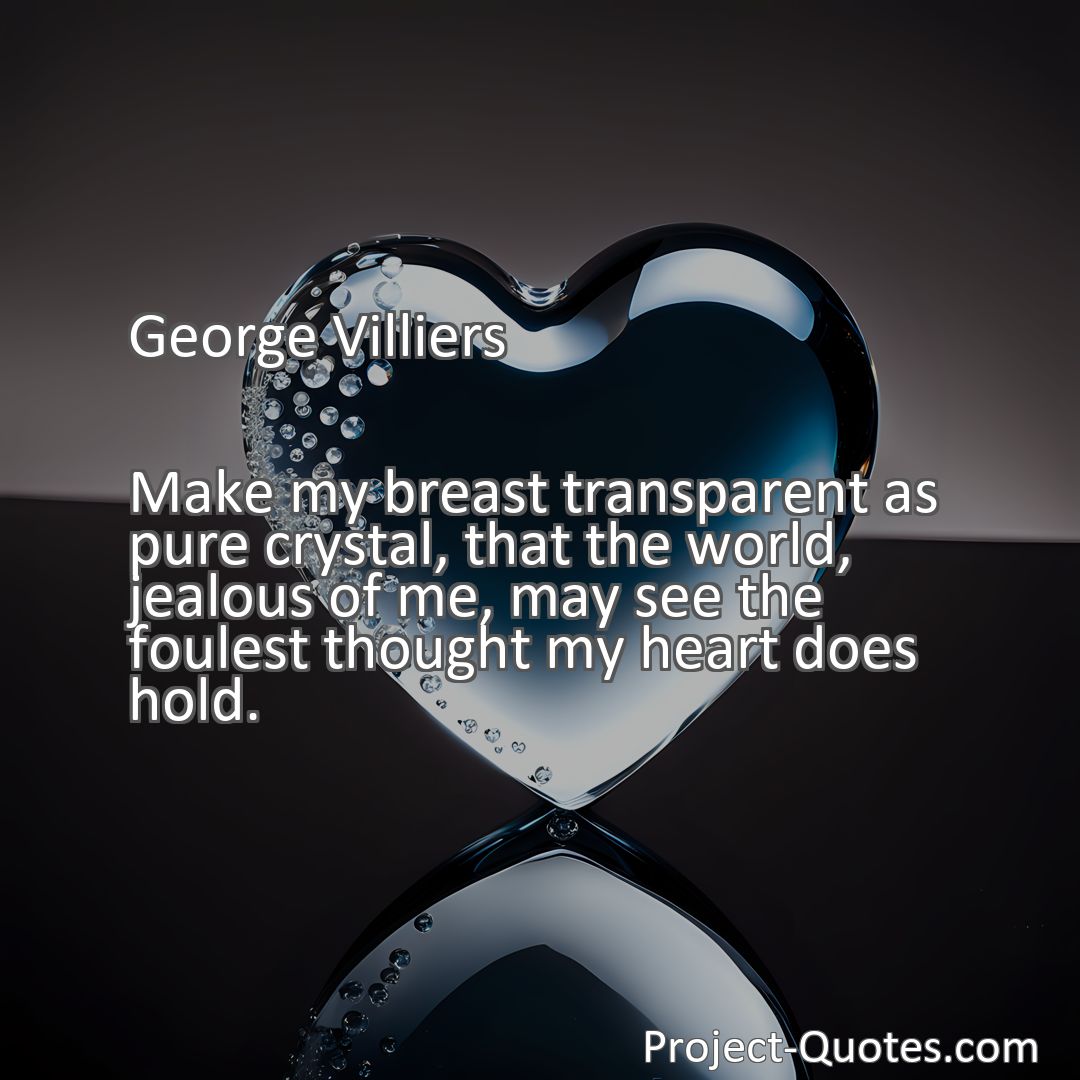 Freely Shareable Quote Image Make my breast transparent as pure crystal, that the world, jealous of me, may see the foulest thought my heart does hold.