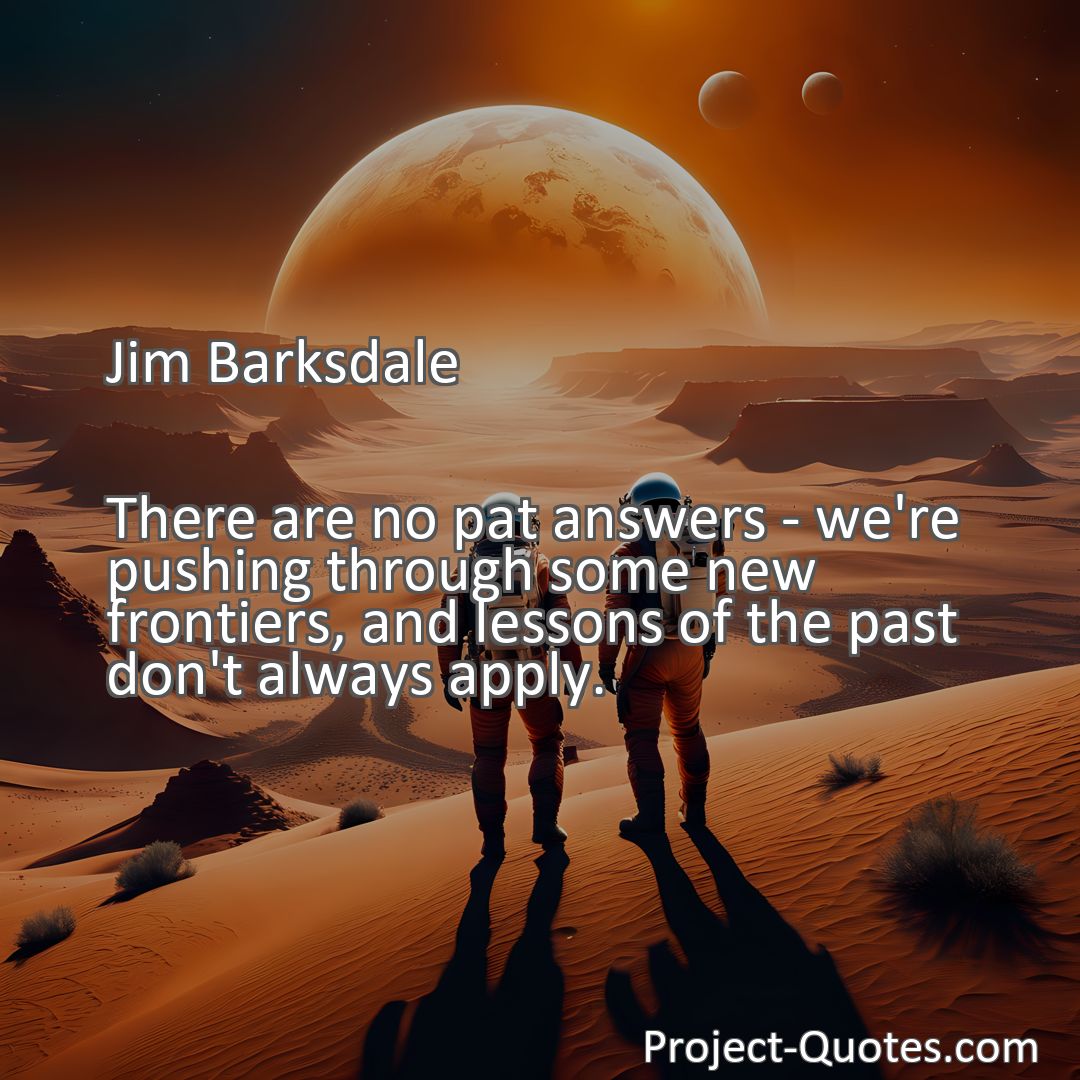 Freely Shareable Quote Image There are no pat answers - we're pushing through some new frontiers, and lessons of the past don't always apply.