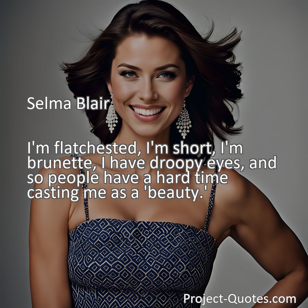 Freely Shareable Quote Image I'm flatchested, I'm short, I'm brunette, I have droopy eyes, and so people have a hard time casting me as a 'beauty.'