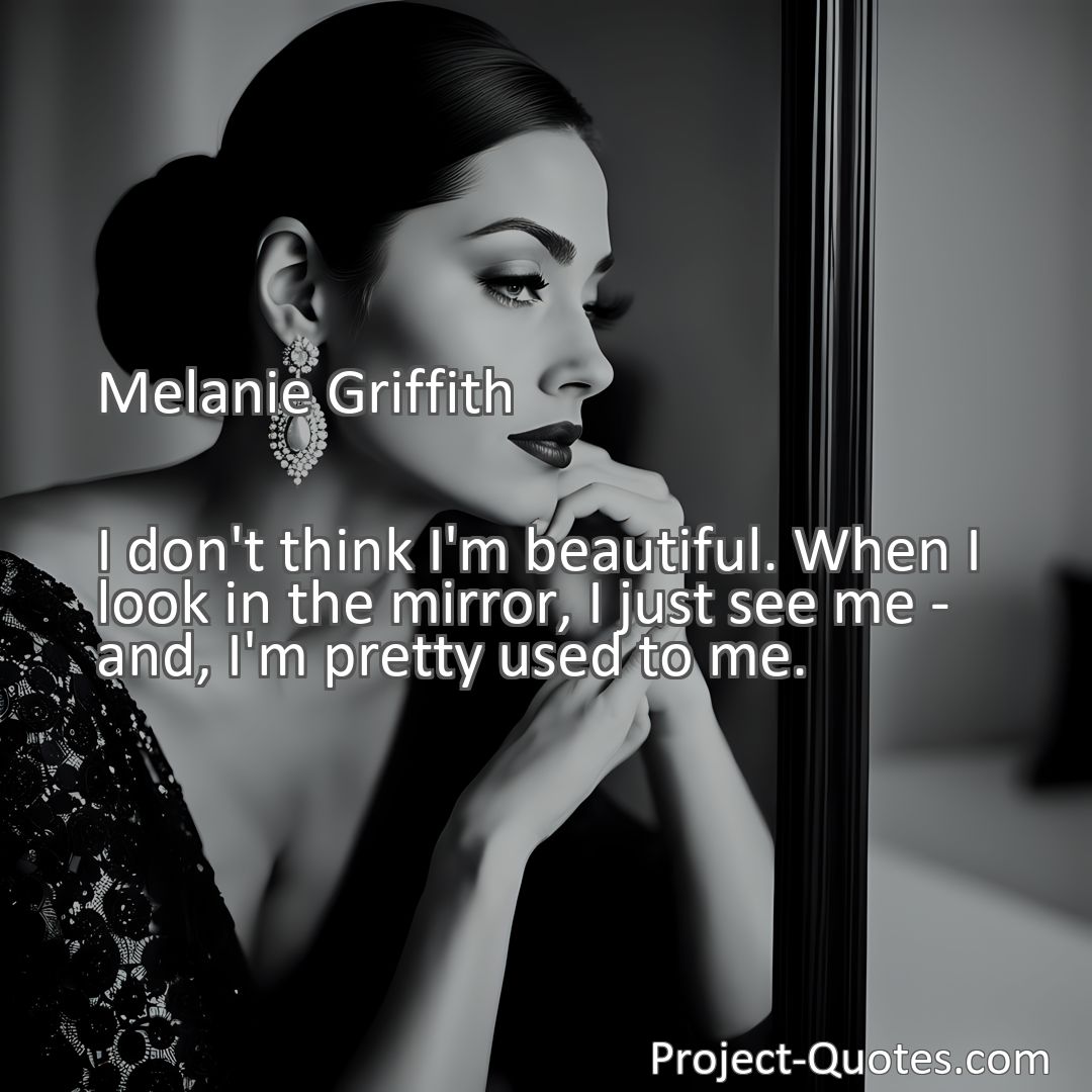 Freely Shareable Quote Image I don't think I'm beautiful. When I look in the mirror, I just see me - and, I'm pretty used to me.