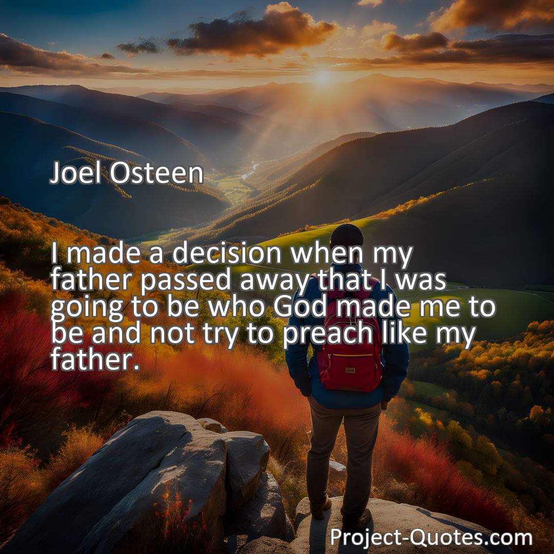 Freely Shareable Quote Image I made a decision when my father passed away that I was going to be who God made me to be and not try to preach like my father.