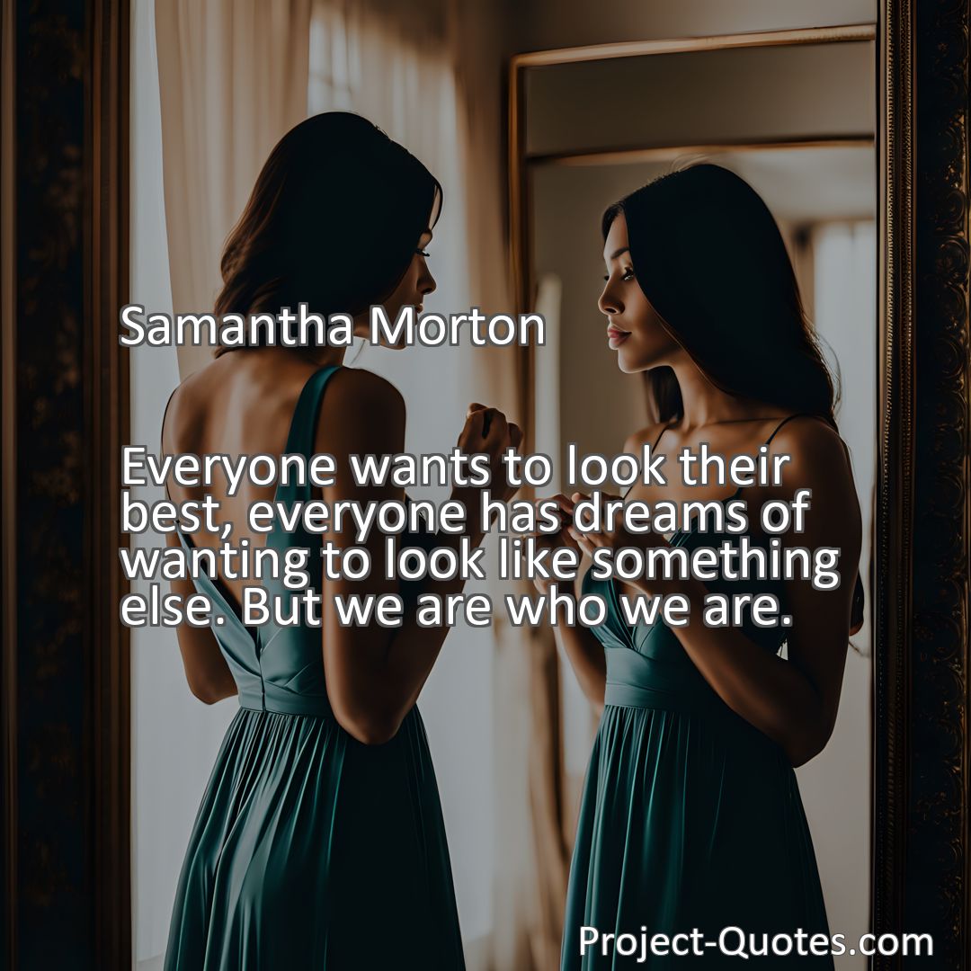Freely Shareable Quote Image Everyone wants to look their best, everyone has dreams of wanting to look like something else. But we are who we are.