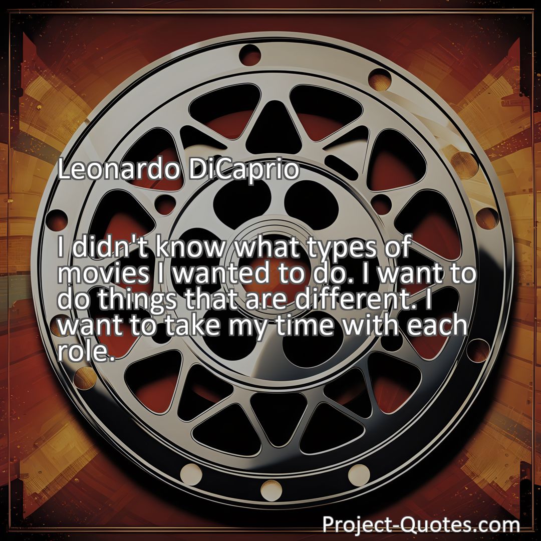 Freely Shareable Quote Image I didn't know what types of movies I wanted to do. I want to do things that are different. I want to take my time with each role.