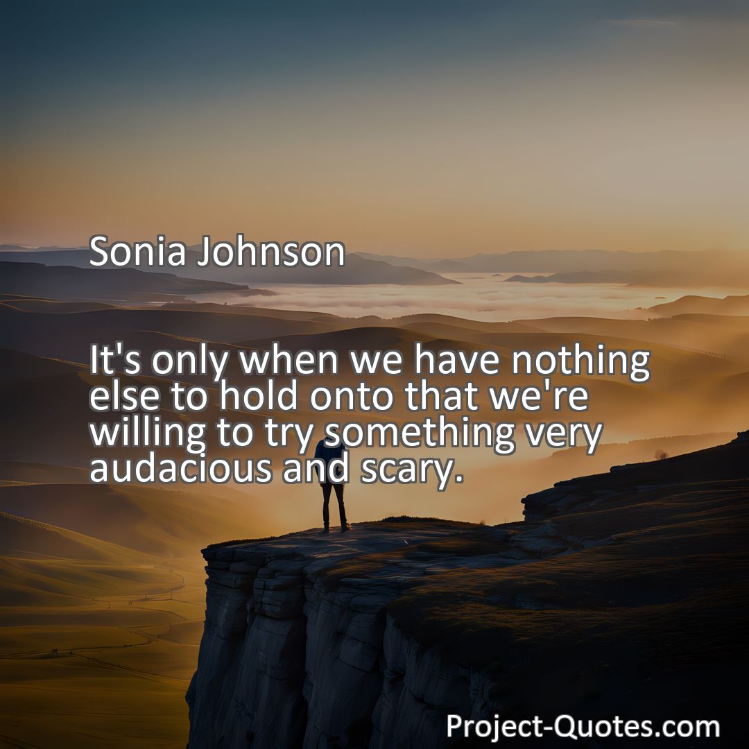 Freely Shareable Quote Image It's only when we have nothing else to hold onto that we're willing to try something very audacious and scary.