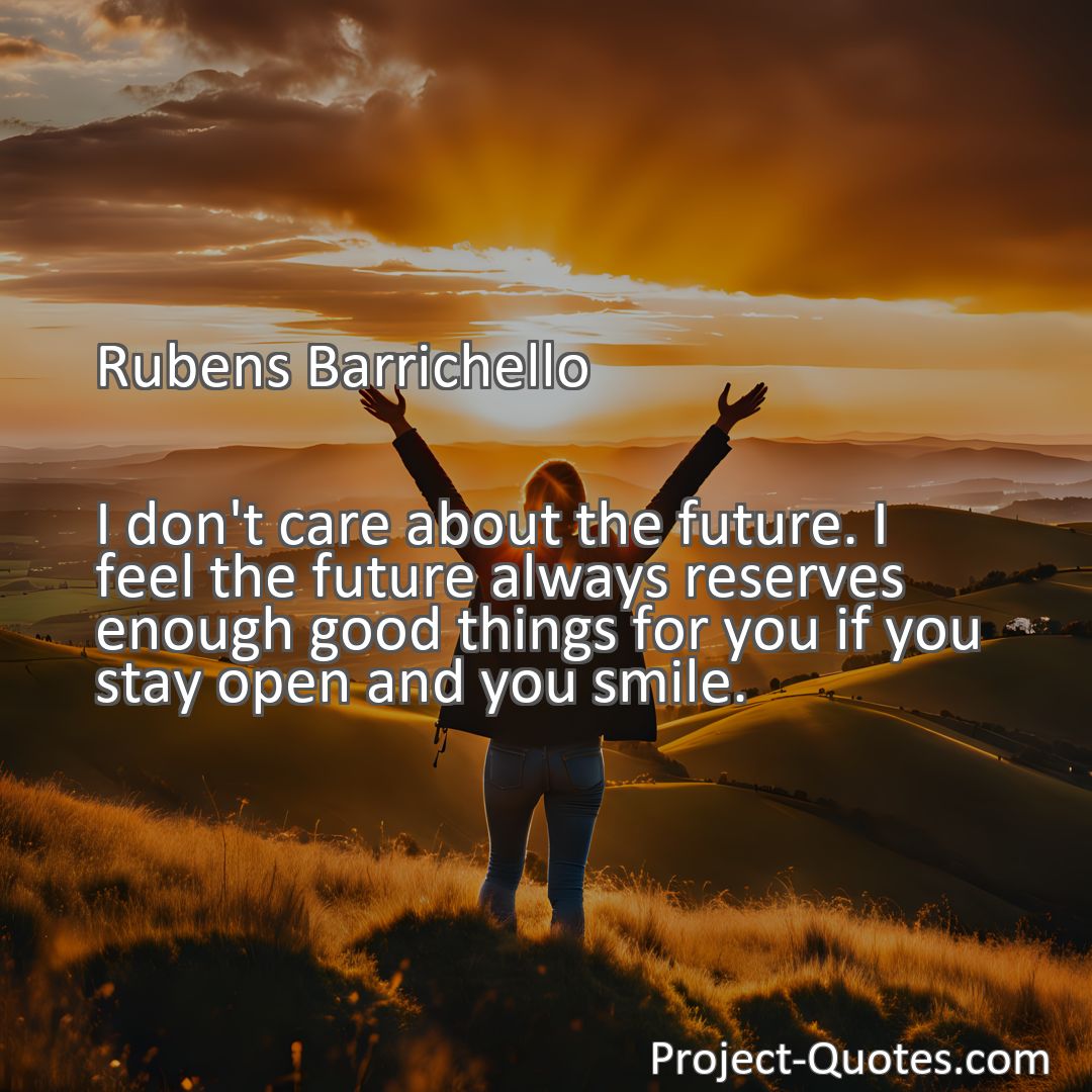 Freely Shareable Quote Image I don't care about the future. I feel the future always reserves enough good things for you if you stay open and you smile.