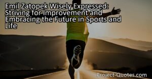 Emil Zatopek Wisely Expressed: Striving for Improvement and Embracing the Future in Sports and Life