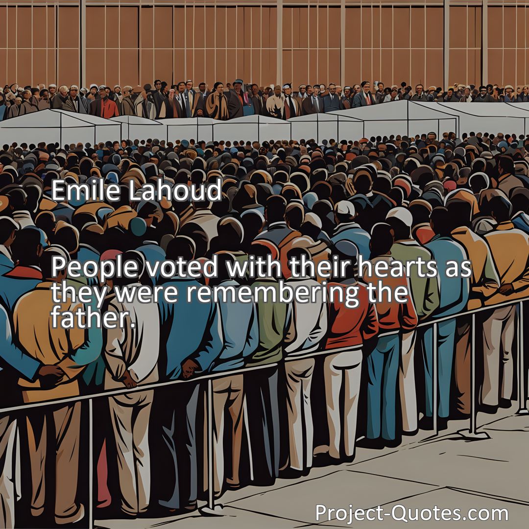 Freely Shareable Quote Image People voted with their hearts as they were remembering the father.